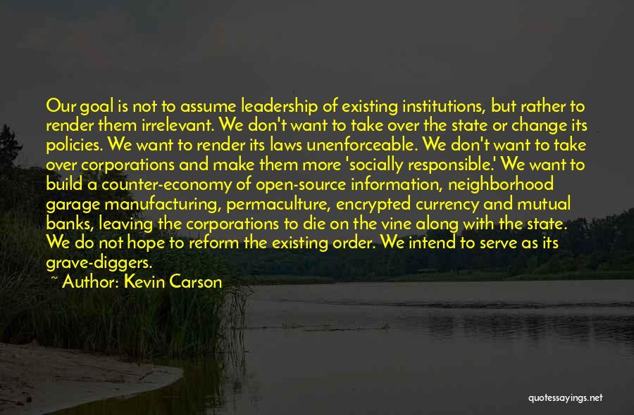 Kevin Carson Quotes: Our Goal Is Not To Assume Leadership Of Existing Institutions, But Rather To Render Them Irrelevant. We Don't Want To