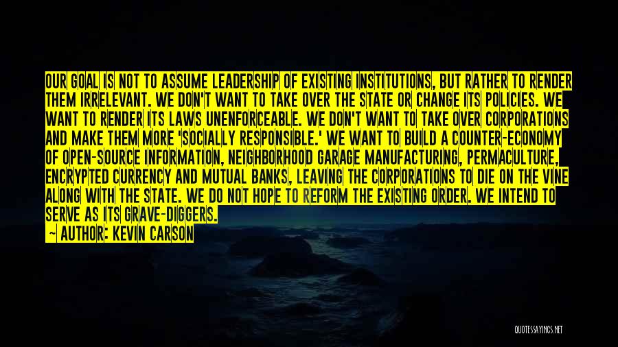 Kevin Carson Quotes: Our Goal Is Not To Assume Leadership Of Existing Institutions, But Rather To Render Them Irrelevant. We Don't Want To