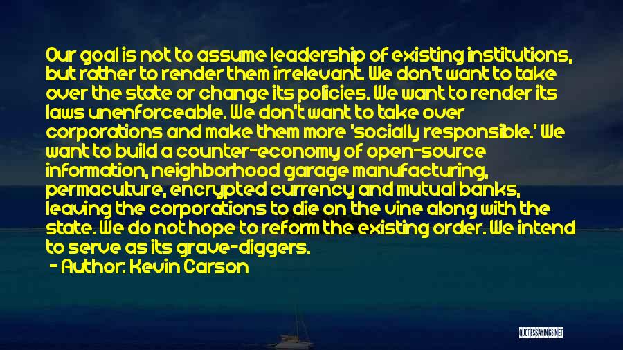 Kevin Carson Quotes: Our Goal Is Not To Assume Leadership Of Existing Institutions, But Rather To Render Them Irrelevant. We Don't Want To