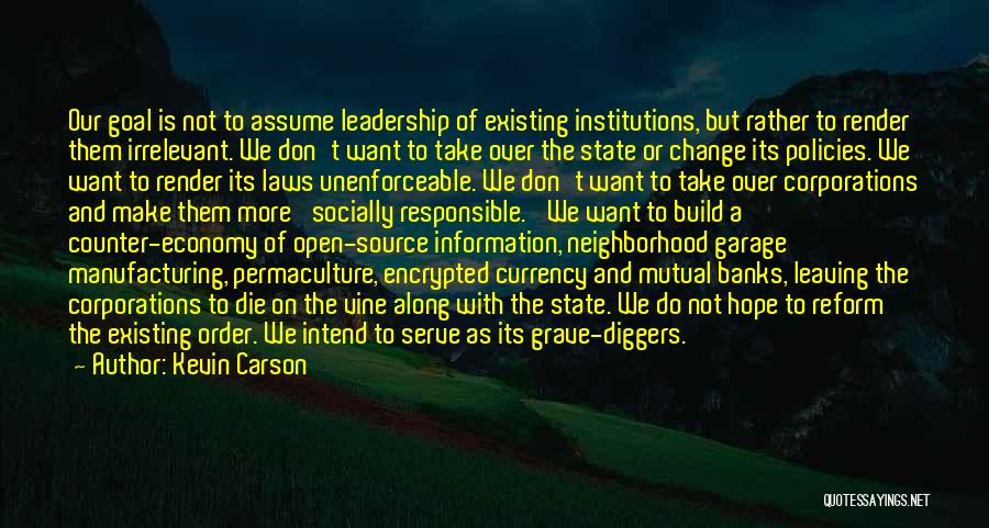 Kevin Carson Quotes: Our Goal Is Not To Assume Leadership Of Existing Institutions, But Rather To Render Them Irrelevant. We Don't Want To