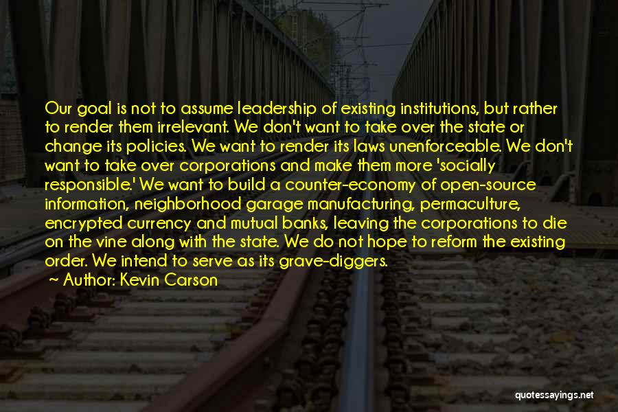 Kevin Carson Quotes: Our Goal Is Not To Assume Leadership Of Existing Institutions, But Rather To Render Them Irrelevant. We Don't Want To