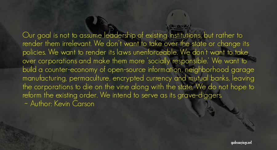 Kevin Carson Quotes: Our Goal Is Not To Assume Leadership Of Existing Institutions, But Rather To Render Them Irrelevant. We Don't Want To