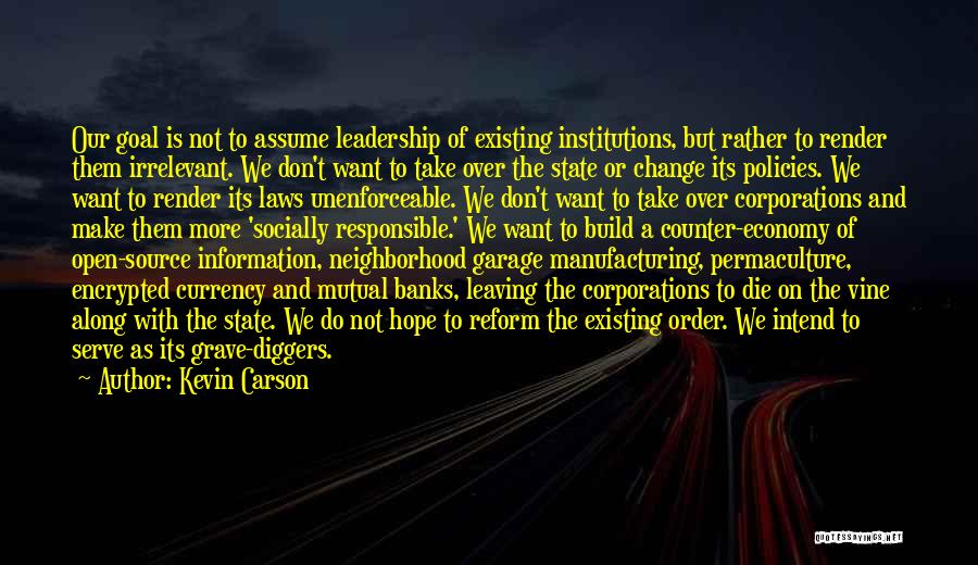 Kevin Carson Quotes: Our Goal Is Not To Assume Leadership Of Existing Institutions, But Rather To Render Them Irrelevant. We Don't Want To