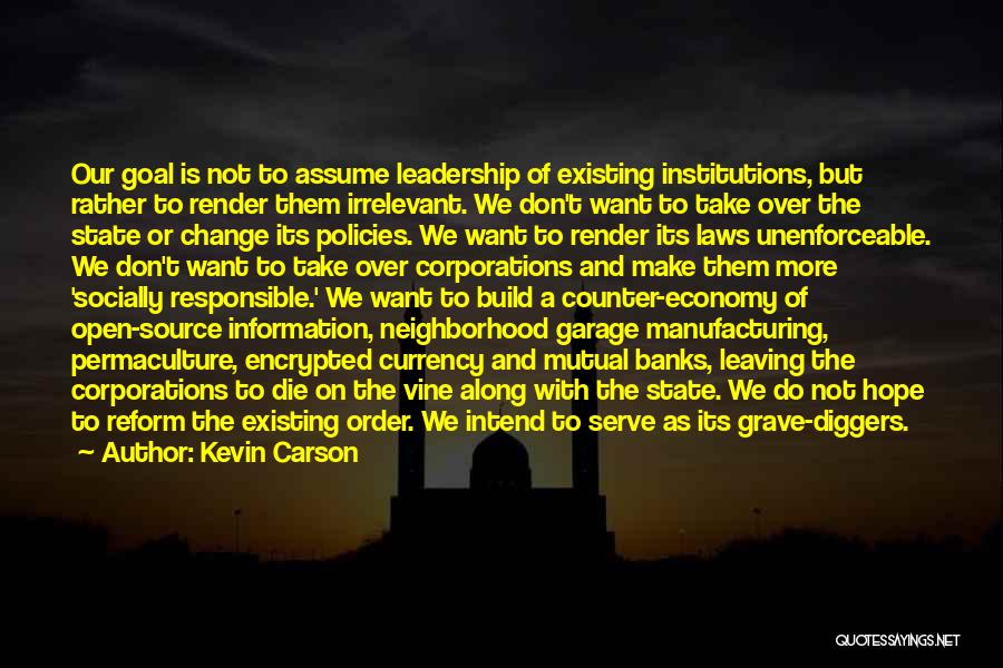 Kevin Carson Quotes: Our Goal Is Not To Assume Leadership Of Existing Institutions, But Rather To Render Them Irrelevant. We Don't Want To