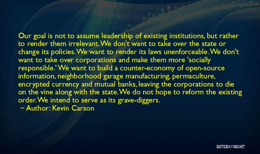 Kevin Carson Quotes: Our Goal Is Not To Assume Leadership Of Existing Institutions, But Rather To Render Them Irrelevant. We Don't Want To