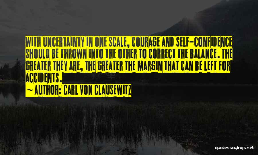 Carl Von Clausewitz Quotes: With Uncertainty In One Scale, Courage And Self-confidence Should Be Thrown Into The Other To Correct The Balance. The Greater