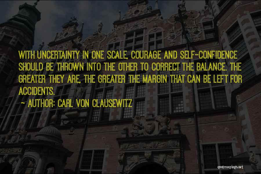 Carl Von Clausewitz Quotes: With Uncertainty In One Scale, Courage And Self-confidence Should Be Thrown Into The Other To Correct The Balance. The Greater