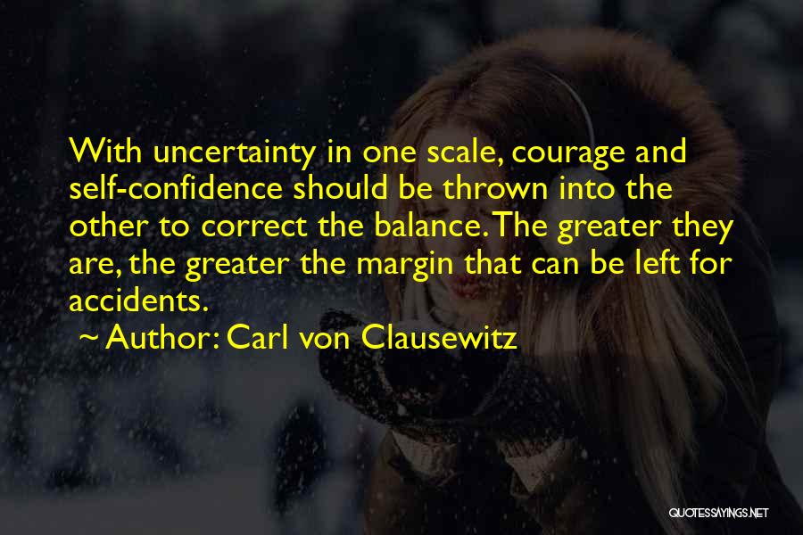 Carl Von Clausewitz Quotes: With Uncertainty In One Scale, Courage And Self-confidence Should Be Thrown Into The Other To Correct The Balance. The Greater