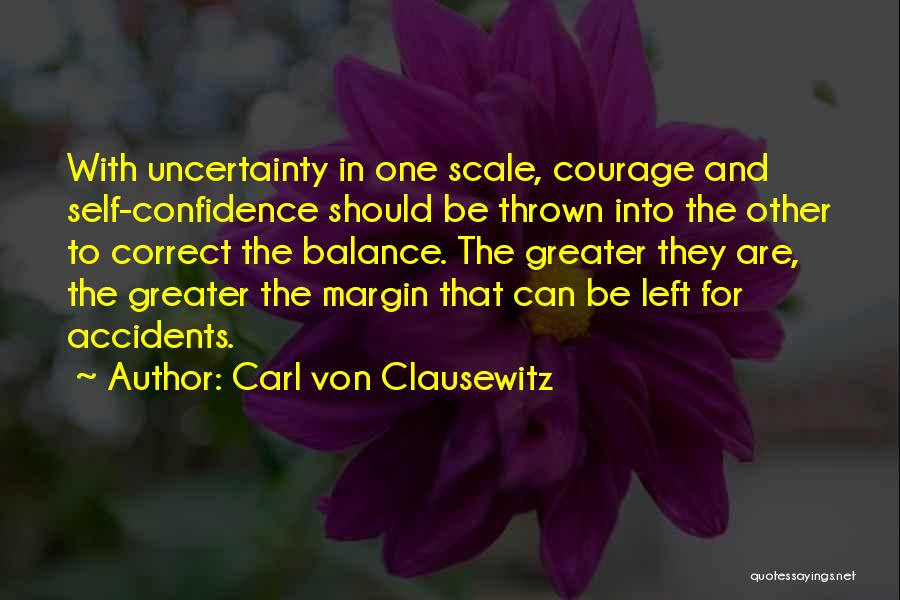 Carl Von Clausewitz Quotes: With Uncertainty In One Scale, Courage And Self-confidence Should Be Thrown Into The Other To Correct The Balance. The Greater