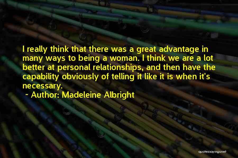 Madeleine Albright Quotes: I Really Think That There Was A Great Advantage In Many Ways To Being A Woman. I Think We Are