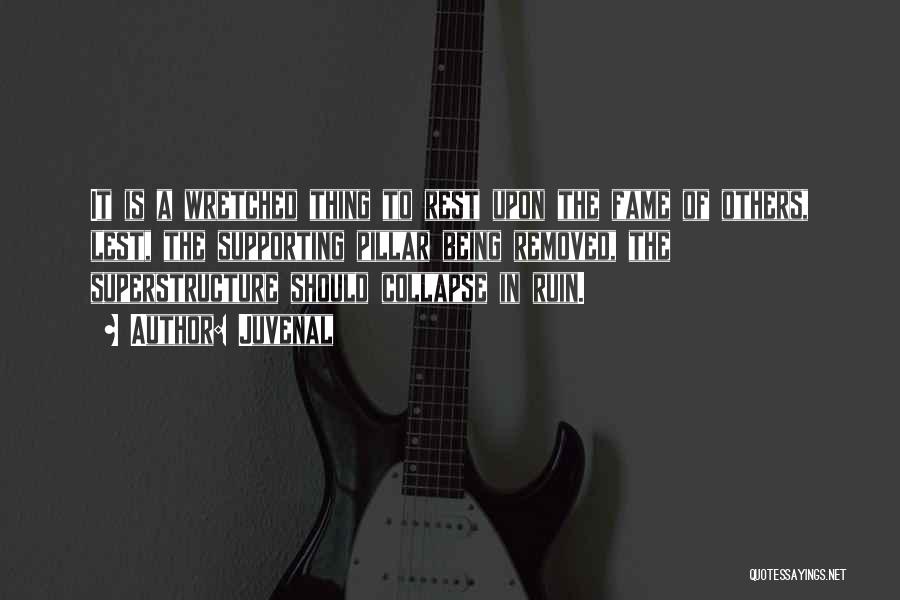 Juvenal Quotes: It Is A Wretched Thing To Rest Upon The Fame Of Others, Lest, The Supporting Pillar Being Removed, The Superstructure