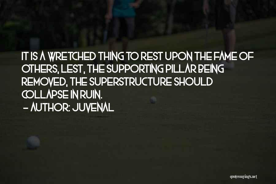 Juvenal Quotes: It Is A Wretched Thing To Rest Upon The Fame Of Others, Lest, The Supporting Pillar Being Removed, The Superstructure