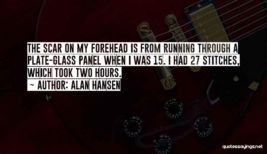 Alan Hansen Quotes: The Scar On My Forehead Is From Running Through A Plate-glass Panel When I Was 15. I Had 27 Stitches,