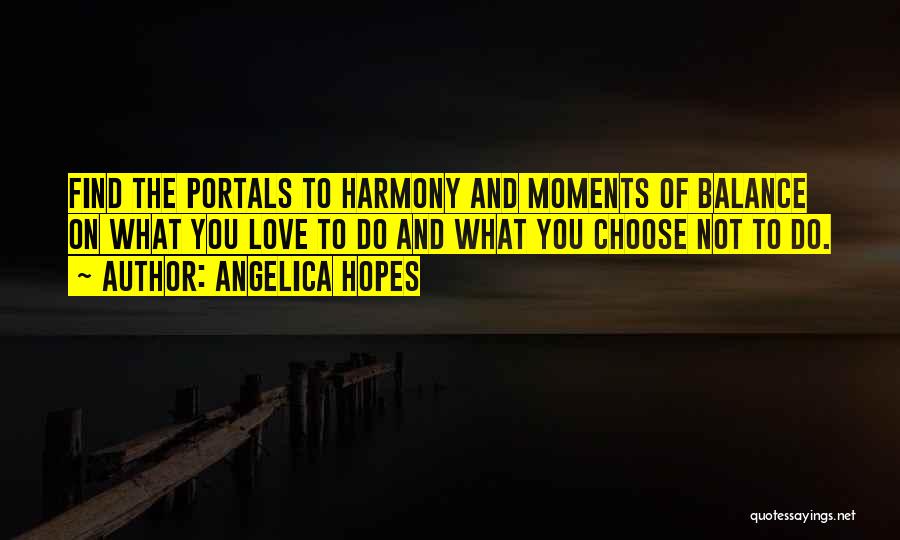 Angelica Hopes Quotes: Find The Portals To Harmony And Moments Of Balance On What You Love To Do And What You Choose Not