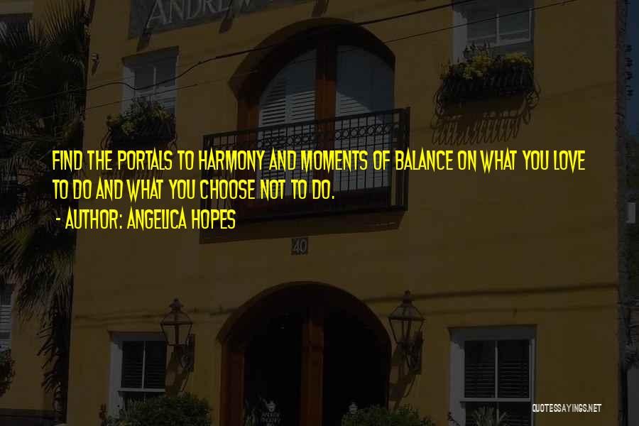 Angelica Hopes Quotes: Find The Portals To Harmony And Moments Of Balance On What You Love To Do And What You Choose Not