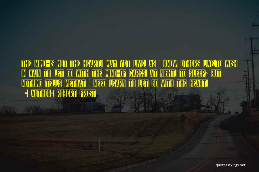 Robert Frost Quotes: The Mind-is Not The Heart.i May Yet Live, As I Know Others Live,to Wish In Vain To Let Go With