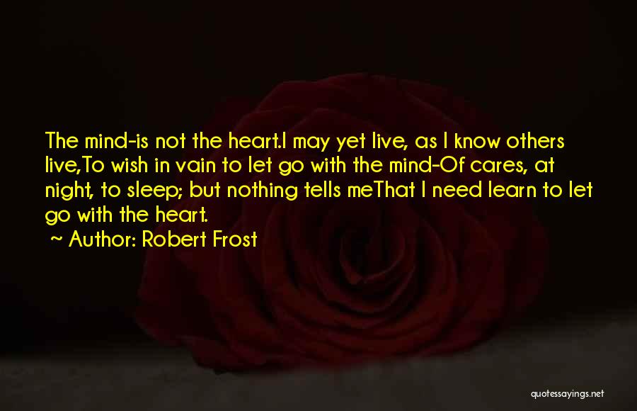 Robert Frost Quotes: The Mind-is Not The Heart.i May Yet Live, As I Know Others Live,to Wish In Vain To Let Go With