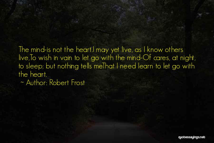 Robert Frost Quotes: The Mind-is Not The Heart.i May Yet Live, As I Know Others Live,to Wish In Vain To Let Go With