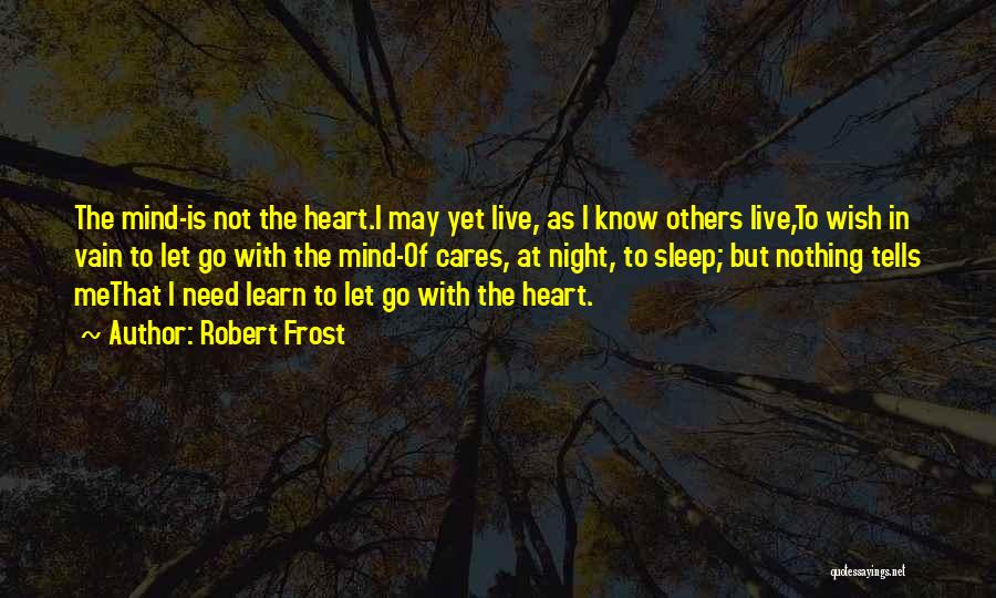 Robert Frost Quotes: The Mind-is Not The Heart.i May Yet Live, As I Know Others Live,to Wish In Vain To Let Go With