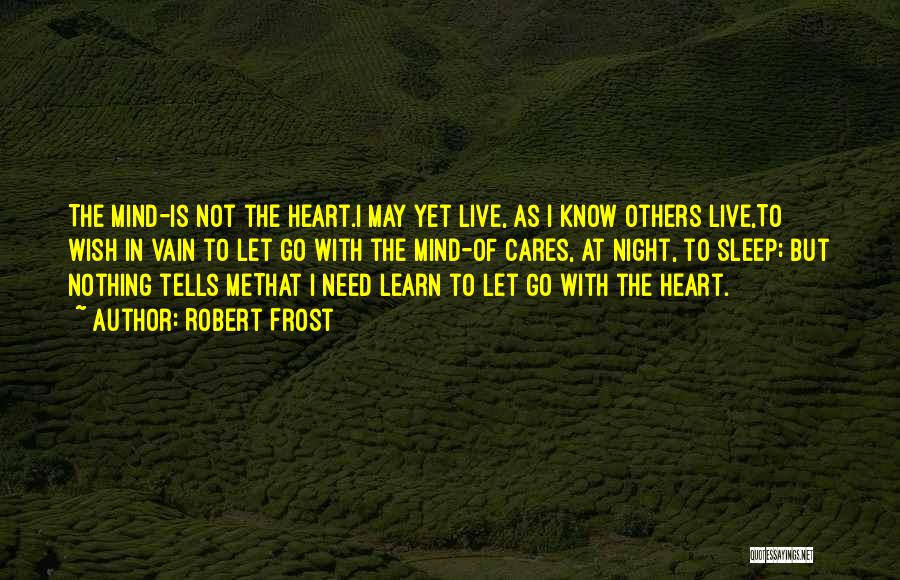 Robert Frost Quotes: The Mind-is Not The Heart.i May Yet Live, As I Know Others Live,to Wish In Vain To Let Go With