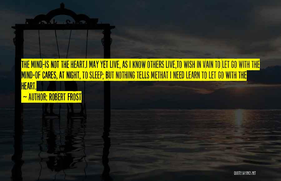 Robert Frost Quotes: The Mind-is Not The Heart.i May Yet Live, As I Know Others Live,to Wish In Vain To Let Go With