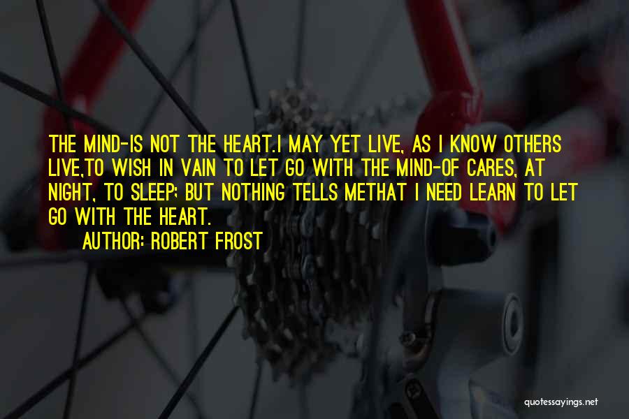 Robert Frost Quotes: The Mind-is Not The Heart.i May Yet Live, As I Know Others Live,to Wish In Vain To Let Go With