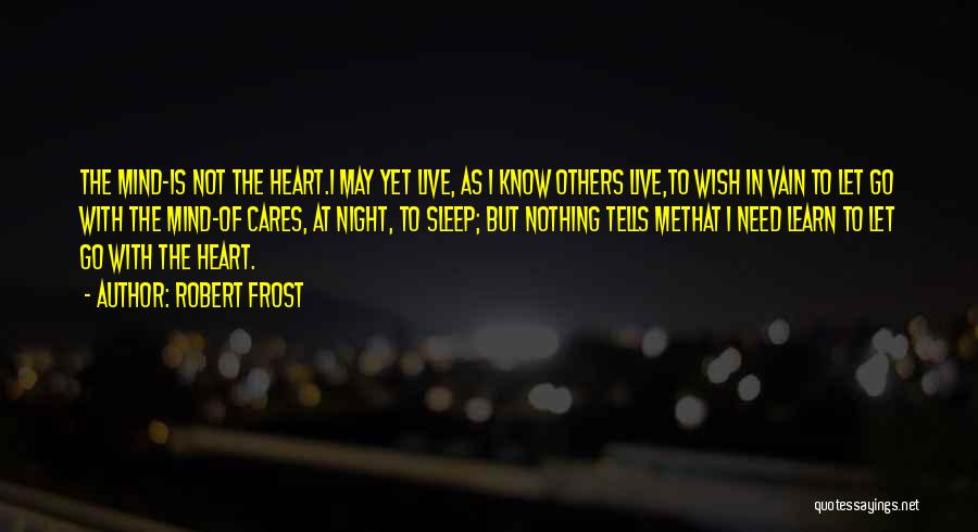 Robert Frost Quotes: The Mind-is Not The Heart.i May Yet Live, As I Know Others Live,to Wish In Vain To Let Go With