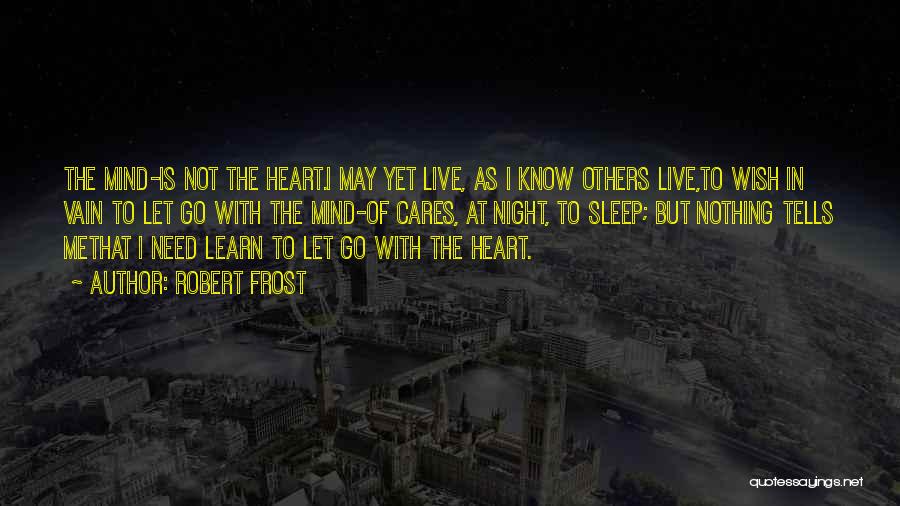 Robert Frost Quotes: The Mind-is Not The Heart.i May Yet Live, As I Know Others Live,to Wish In Vain To Let Go With