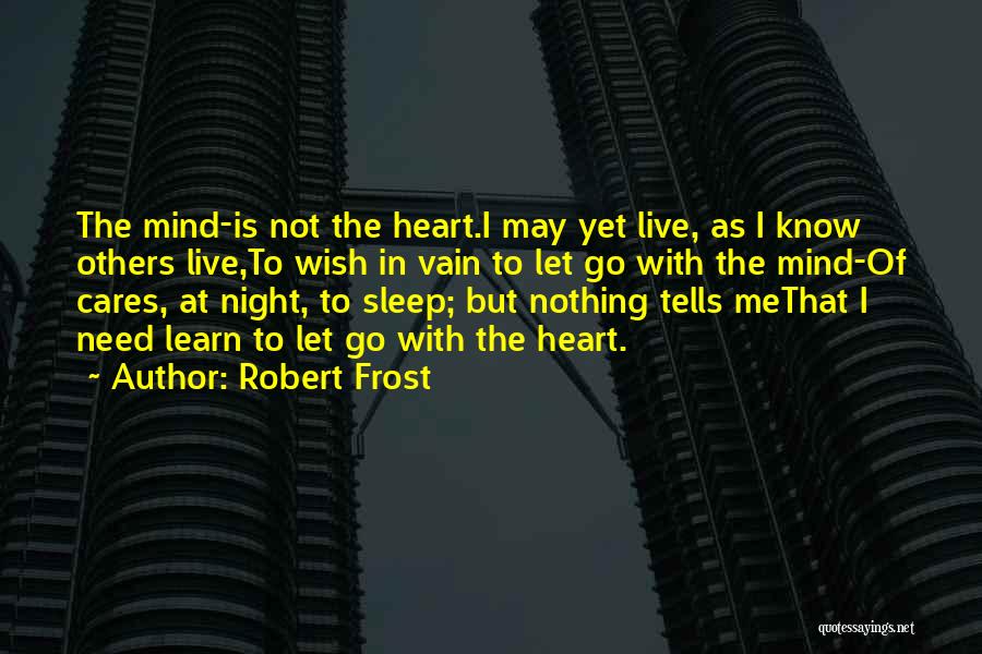 Robert Frost Quotes: The Mind-is Not The Heart.i May Yet Live, As I Know Others Live,to Wish In Vain To Let Go With