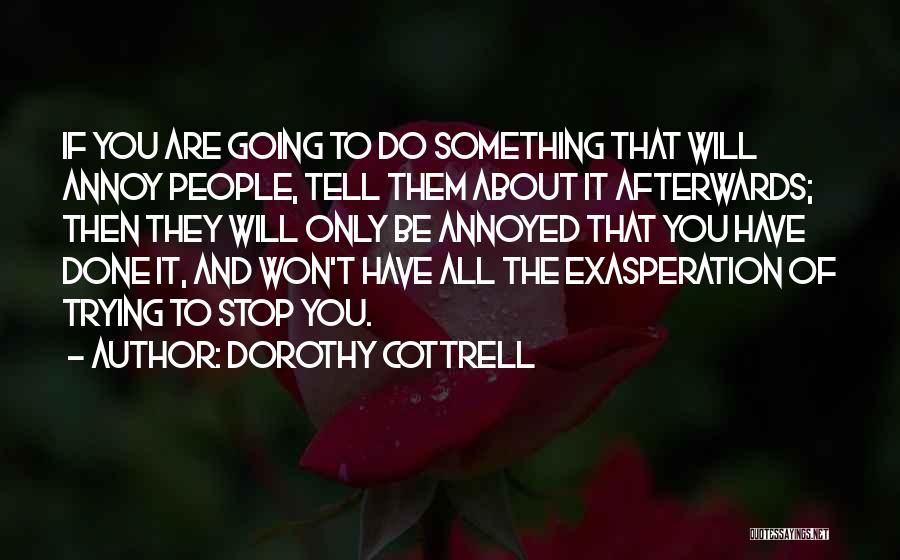 Dorothy Cottrell Quotes: If You Are Going To Do Something That Will Annoy People, Tell Them About It Afterwards; Then They Will Only