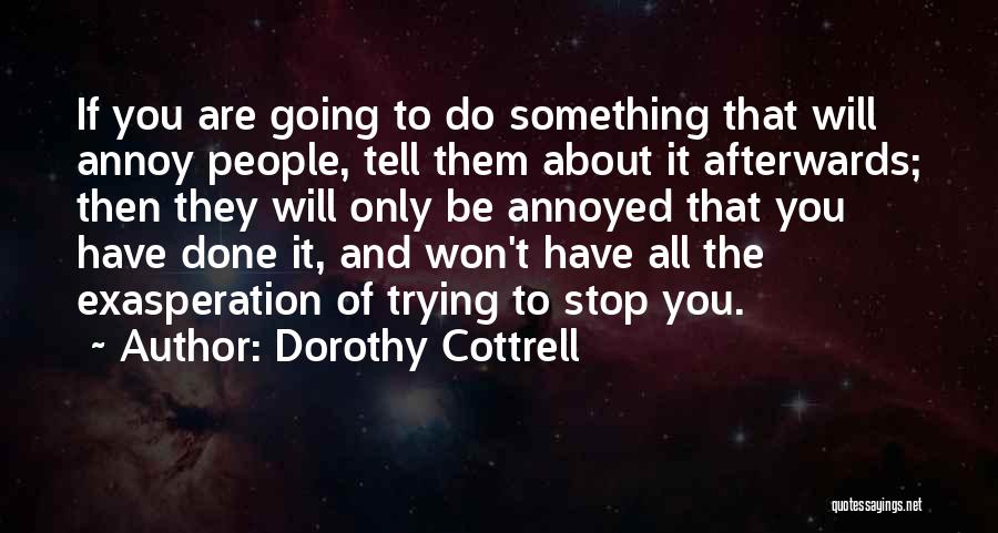 Dorothy Cottrell Quotes: If You Are Going To Do Something That Will Annoy People, Tell Them About It Afterwards; Then They Will Only