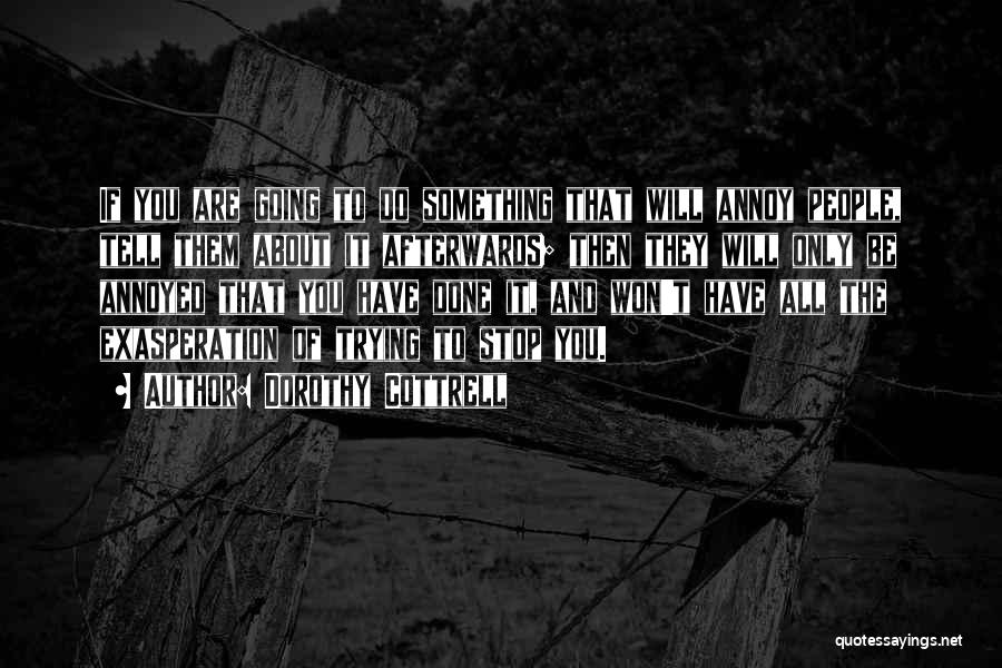 Dorothy Cottrell Quotes: If You Are Going To Do Something That Will Annoy People, Tell Them About It Afterwards; Then They Will Only
