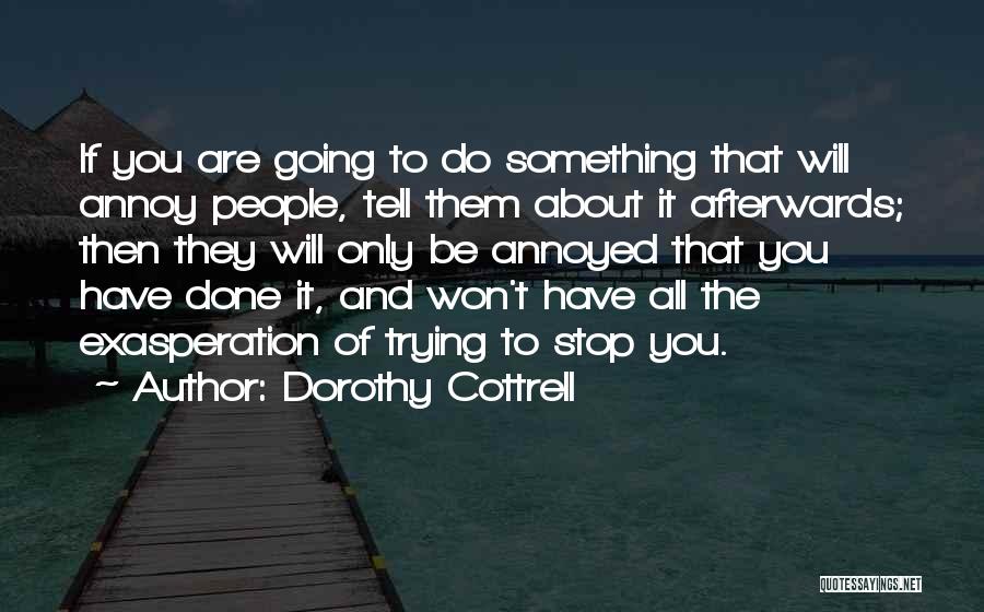 Dorothy Cottrell Quotes: If You Are Going To Do Something That Will Annoy People, Tell Them About It Afterwards; Then They Will Only