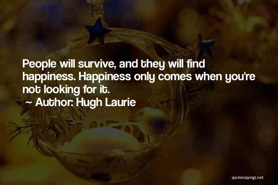 Hugh Laurie Quotes: People Will Survive, And They Will Find Happiness. Happiness Only Comes When You're Not Looking For It.