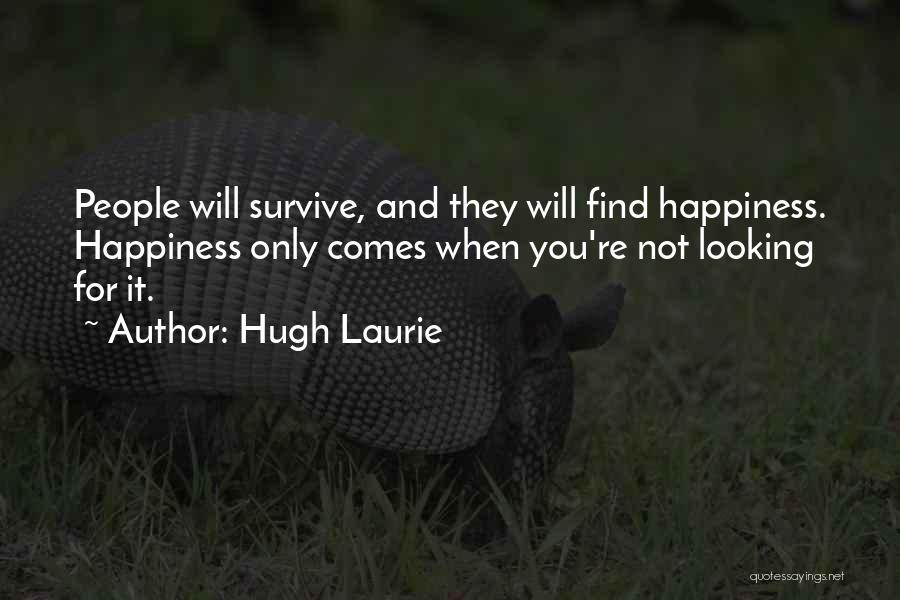 Hugh Laurie Quotes: People Will Survive, And They Will Find Happiness. Happiness Only Comes When You're Not Looking For It.