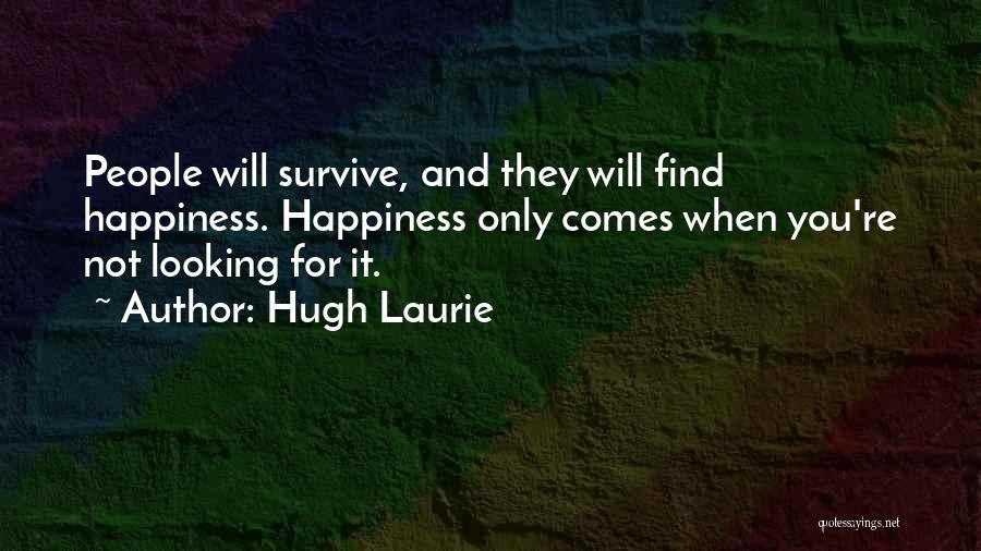 Hugh Laurie Quotes: People Will Survive, And They Will Find Happiness. Happiness Only Comes When You're Not Looking For It.