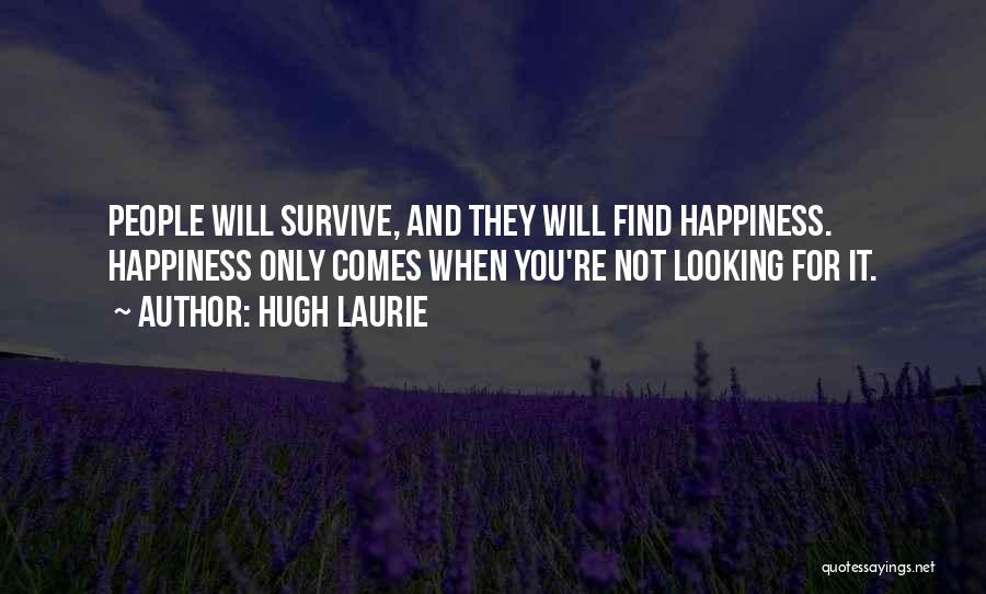 Hugh Laurie Quotes: People Will Survive, And They Will Find Happiness. Happiness Only Comes When You're Not Looking For It.