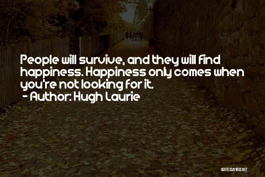 Hugh Laurie Quotes: People Will Survive, And They Will Find Happiness. Happiness Only Comes When You're Not Looking For It.