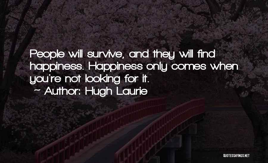 Hugh Laurie Quotes: People Will Survive, And They Will Find Happiness. Happiness Only Comes When You're Not Looking For It.