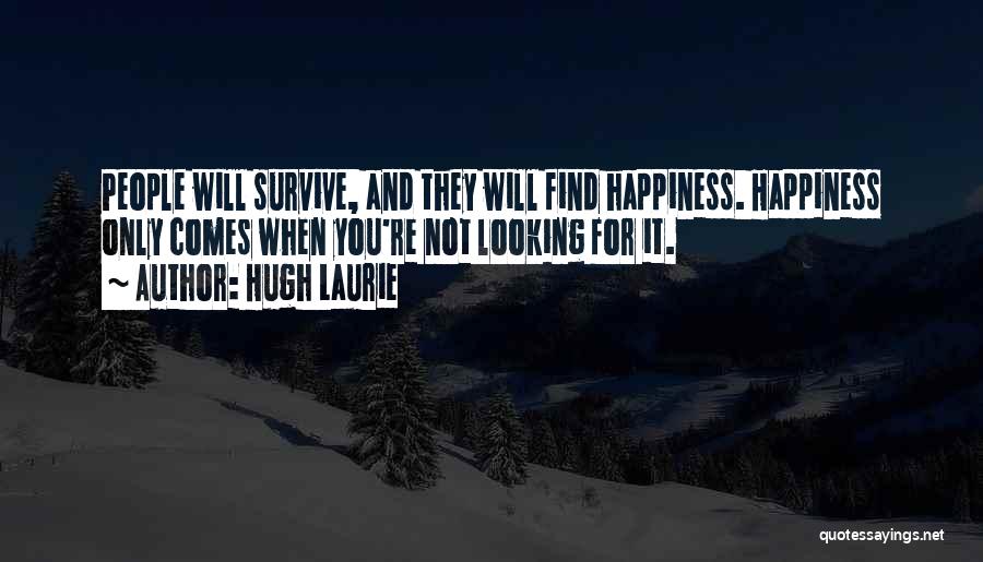 Hugh Laurie Quotes: People Will Survive, And They Will Find Happiness. Happiness Only Comes When You're Not Looking For It.