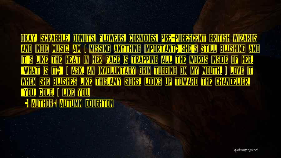 Autumn Doughton Quotes: Okay. Scrabble, Donuts, Flowers, Corndogs, Pre-pubescent British Wizards And Indie Music. Am I Missing Anything Important?she's Still Blushing And It's