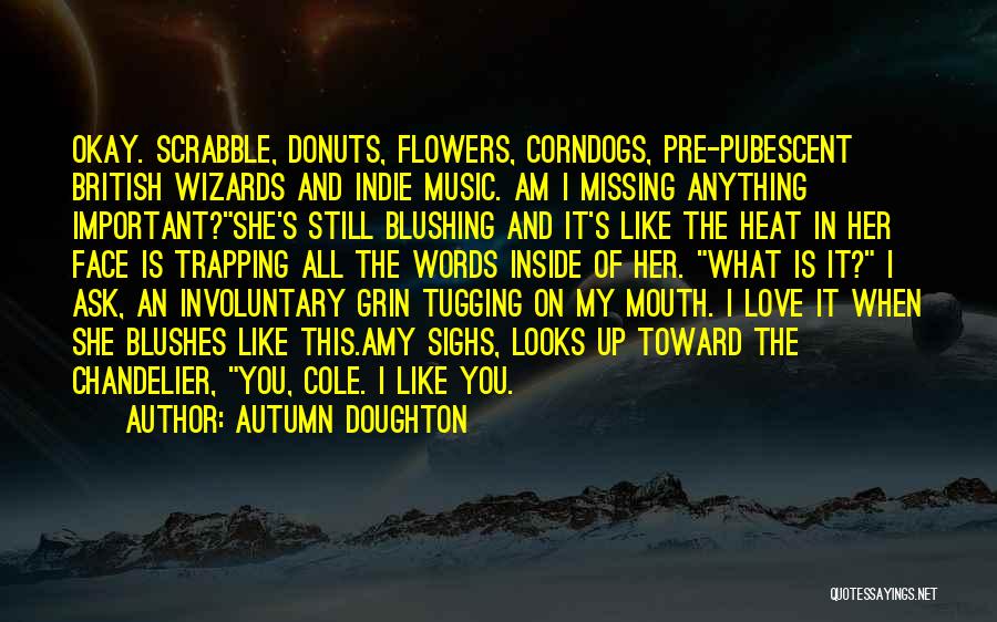 Autumn Doughton Quotes: Okay. Scrabble, Donuts, Flowers, Corndogs, Pre-pubescent British Wizards And Indie Music. Am I Missing Anything Important?she's Still Blushing And It's