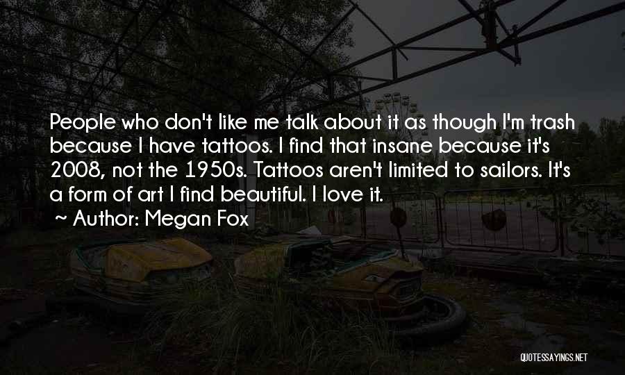 Megan Fox Quotes: People Who Don't Like Me Talk About It As Though I'm Trash Because I Have Tattoos. I Find That Insane