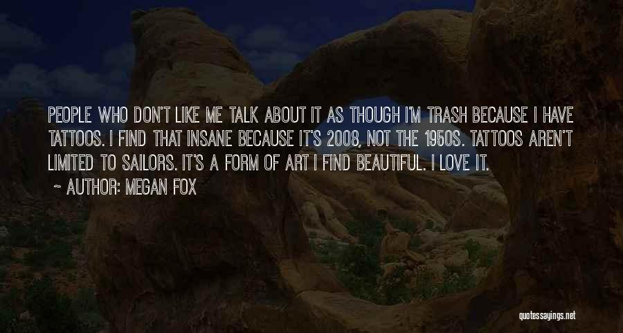 Megan Fox Quotes: People Who Don't Like Me Talk About It As Though I'm Trash Because I Have Tattoos. I Find That Insane