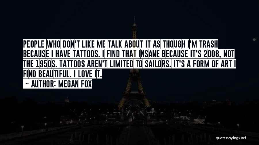 Megan Fox Quotes: People Who Don't Like Me Talk About It As Though I'm Trash Because I Have Tattoos. I Find That Insane