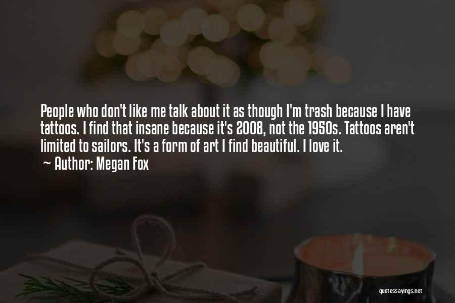 Megan Fox Quotes: People Who Don't Like Me Talk About It As Though I'm Trash Because I Have Tattoos. I Find That Insane
