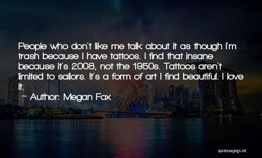 Megan Fox Quotes: People Who Don't Like Me Talk About It As Though I'm Trash Because I Have Tattoos. I Find That Insane