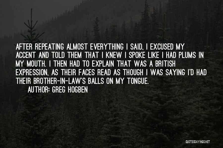 Greg Hogben Quotes: After Repeating Almost Everything I Said, I Excused My Accent And Told Them That I Knew I Spoke Like I