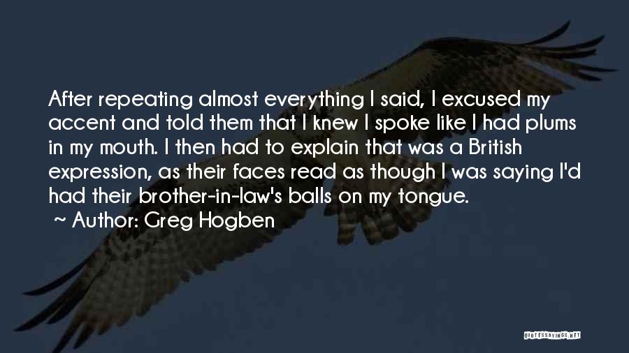 Greg Hogben Quotes: After Repeating Almost Everything I Said, I Excused My Accent And Told Them That I Knew I Spoke Like I