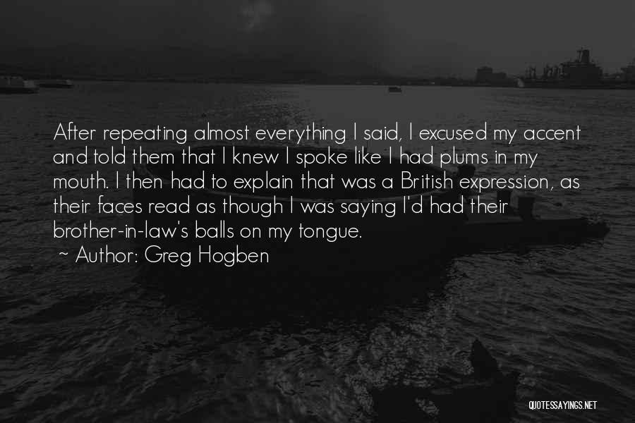 Greg Hogben Quotes: After Repeating Almost Everything I Said, I Excused My Accent And Told Them That I Knew I Spoke Like I